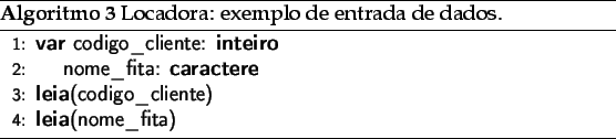 \begin{algorithm}
% latex2html id marker 1147\caption{Locadora: exemplo de en...
...\_cliente)}
\STATE{\textbf{leia}(nome\_fita)}
\end{algorithmic}\end{algorithm}