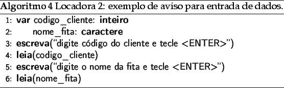 \begin{algorithm}
% latex2html id marker 1167\caption{Locadora 2: exemplo de ...
...<ENTER>'')}
\STATE{\textbf{leia}(nome\_fita)}
\end{algorithmic}\end{algorithm}