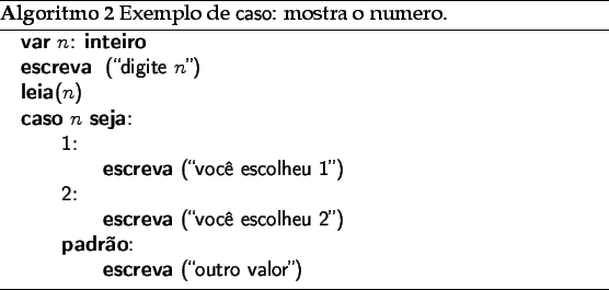 \begin{algorithm}
% latex2html id marker 2017\caption{Exemplo de \textsf{caso...
...uad \qquad \textbf{escreva} (\lq\lq outro valor'')}
\end{algorithmic}\end{algorithm}