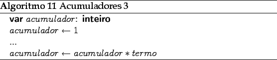 \begin{algorithm}
% latex2html id marker 2162\caption{Acumuladores 3}
\beg...
...ATE $acumulador \leftarrow acumulador * termo$
\end{algorithmic}\end{algorithm}