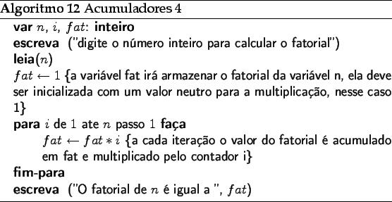 \begin{algorithm}
% latex2html id marker 2171\caption{Acumuladores 4}
\beg...
...NT{(''O fatorial de $n$  igual a '', $fat$)}
\end{algorithmic}\end{algorithm}