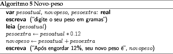 \begin{algorithm}
% latex2html id marker 3015\caption{Novo-peso}
\begin{al...
...engordar 12\%, seu novo peso '', $novopeso$)}
\end{algorithmic}\end{algorithm}