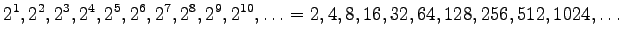 $\displaystyle 2^1, 2^2, 2^3, 2^4, 2^5, 2^6, 2^7, 2^8, 2^9, 2^{10},
\ldots = 2, 4, 8, 16, 32, 64, 128, 256, 512, 1024, \ldots
$